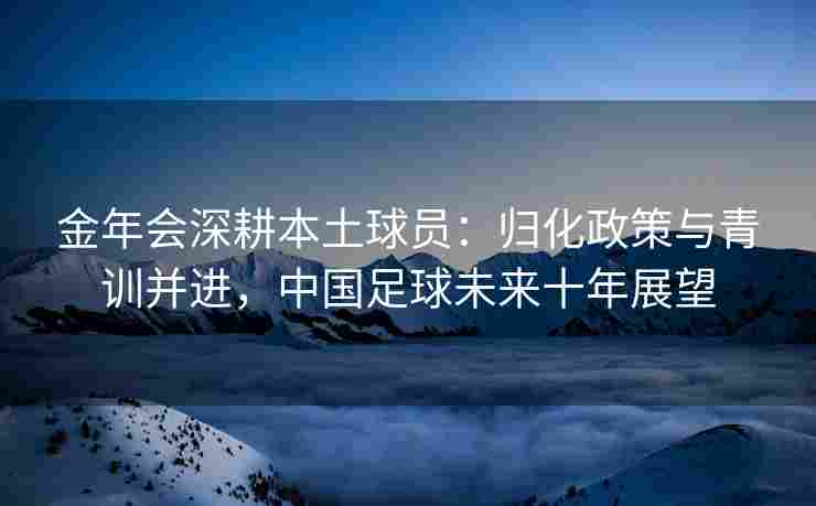 金年会深耕本土球员：归化政策与青训并进，中国足球未来十年展望