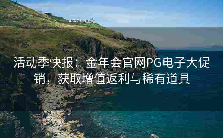 活动季快报：金年会官网PG电子大促销，获取增值返利与稀有道具