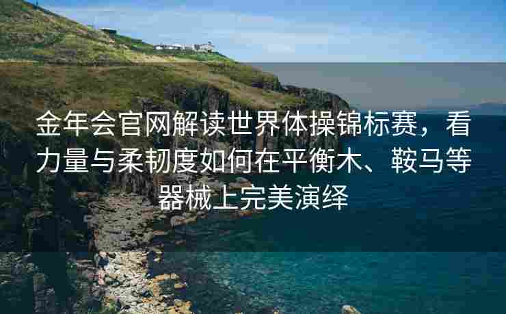 金年会官网解读世界体操锦标赛，看力量与柔韧度如何在平衡木、鞍马等器械上完美演绎