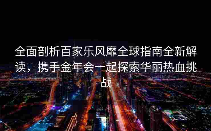 全面剖析百家乐风靡全球指南全新解读，携手金年会一起探索华丽热血挑战
