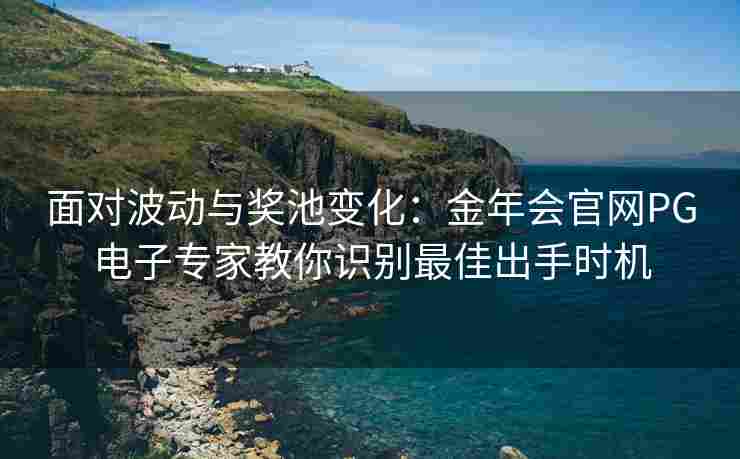面对波动与奖池变化：金年会官网PG电子专家教你识别最佳出手时机